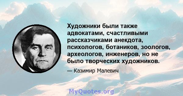 Художники были также адвокатами, счастливыми рассказчиками анекдота, психологов, ботаников, зоологов, археологов, инженеров, но не было творческих художников.