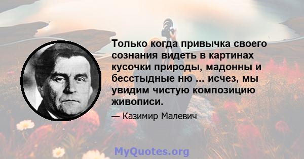 Только когда привычка своего сознания видеть в картинах кусочки природы, мадонны и бесстыдные ню ... исчез, мы увидим чистую композицию живописи.