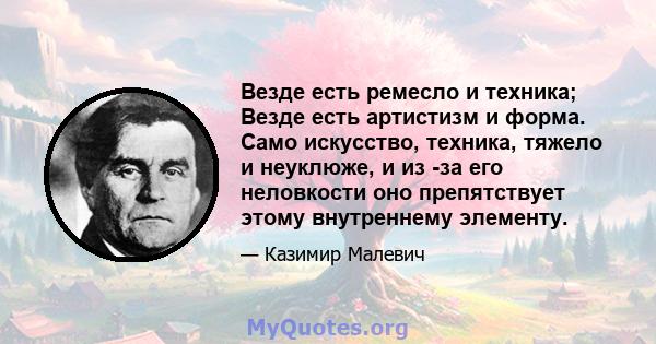 Везде есть ремесло и техника; Везде есть артистизм и форма. Само искусство, техника, тяжело и неуклюже, и из -за его неловкости оно препятствует этому внутреннему элементу.