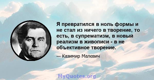 Я превратился в ноль формы и не стал из ничего в творение, то есть, в супрематизм, в новый реализм в живописи - в не объективное творение.