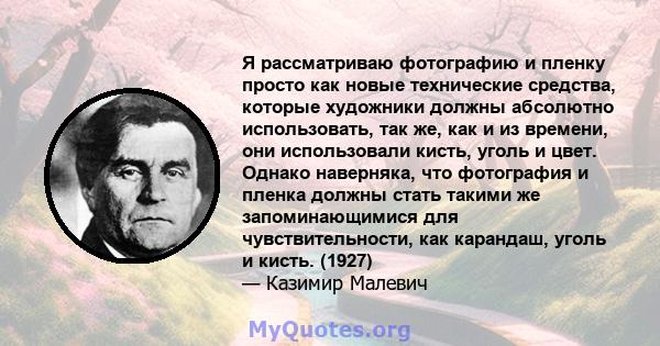 Я рассматриваю фотографию и пленку просто как новые технические средства, которые художники должны абсолютно использовать, так же, как и из времени, они использовали кисть, уголь и цвет. Однако наверняка, что фотография 