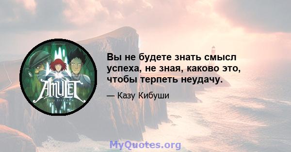 Вы не будете знать смысл успеха, не зная, каково это, чтобы терпеть неудачу.