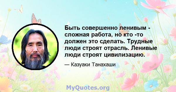 Быть совершенно ленивым - сложная работа, но кто -то должен это сделать. Трудные люди строят отрасль. Ленивые люди строят цивилизацию.