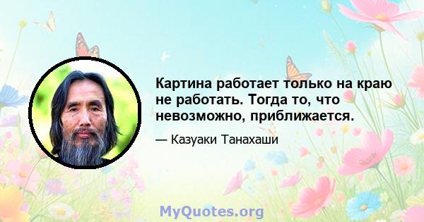 Картина работает только на краю не работать. Тогда то, что невозможно, приближается.