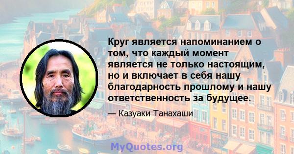 Круг является напоминанием о том, что каждый момент является не только настоящим, но и включает в себя нашу благодарность прошлому и нашу ответственность за будущее.