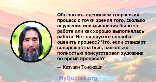 Обычно мы оцениваем творческий процесс с точки зрения того, сколько ощущения или мышления было за работе или как хорошо выполнялась работа. Нет ли другого способа оценить процесс? Что, если стандарт совершенства был,