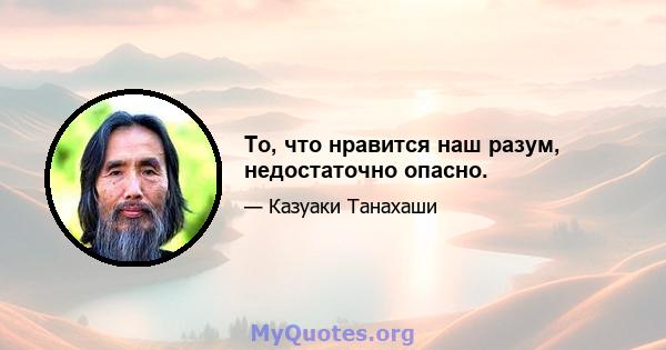 То, что нравится наш разум, недостаточно опасно.