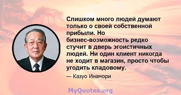 Слишком много людей думают только о своей собственной прибыли. Но бизнес-возможность редко стучит в дверь эгоистичных людей. Ни один клиент никогда не ходит в магазин, просто чтобы угодить кладовому.