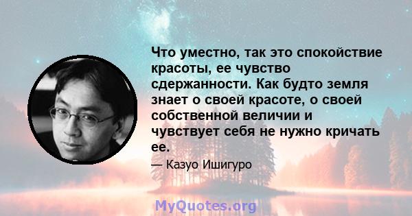 Что уместно, так это спокойствие красоты, ее чувство сдержанности. Как будто земля знает о своей красоте, о своей собственной величии и чувствует себя не нужно кричать ее.