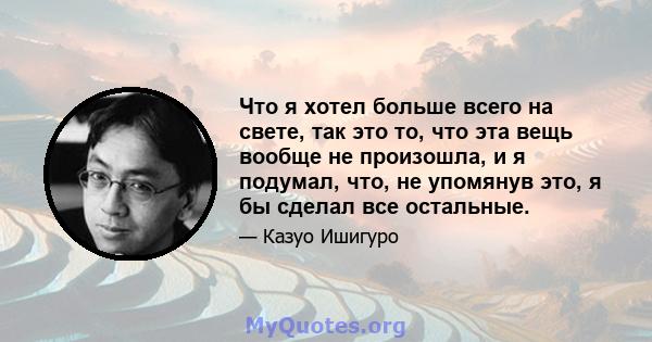 Что я хотел больше всего на свете, так это то, что эта вещь вообще не произошла, и я подумал, что, не упомянув это, я бы сделал все остальные.