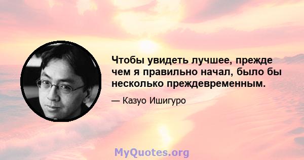 Чтобы увидеть лучшее, прежде чем я правильно начал, было бы несколько преждевременным.