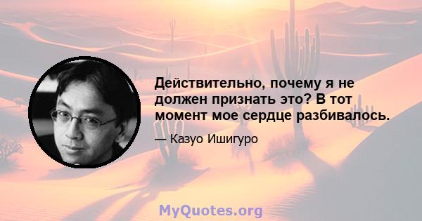 Действительно, почему я не должен признать это? В тот момент мое сердце разбивалось.