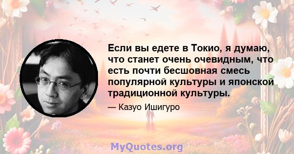 Если вы едете в Токио, я думаю, что станет очень очевидным, что есть почти бесшовная смесь популярной культуры и японской традиционной культуры.