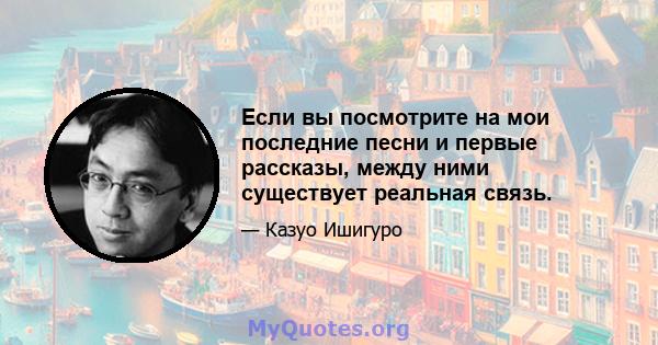 Если вы посмотрите на мои последние песни и первые рассказы, между ними существует реальная связь.