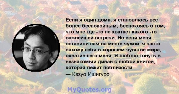 Если я один дома, я становлюсь все более беспокойным, беспокоясь о том, что мне где -то не хватает какого -то важнейшей встречи. Но если меня оставили сам на месте чужой, я часто нахожу себя в хорошем чувстве мира,