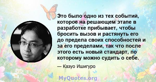 Это было одно из тех событий, которое на решающем этапе в разработке прибывает, чтобы бросить вызов и растянуть его до предела своих способностей и за его пределами, так что после этого есть новый стандарт, по которому