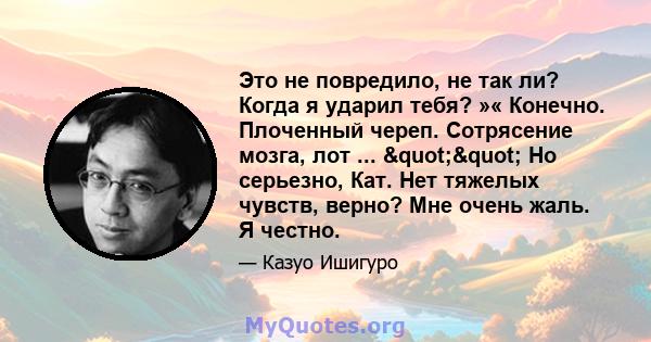 Это не повредило, не так ли? Когда я ударил тебя? »« Конечно. Плоченный череп. Сотрясение мозга, лот ... "" Но серьезно, Кат. Нет тяжелых чувств, верно? Мне очень жаль. Я честно.