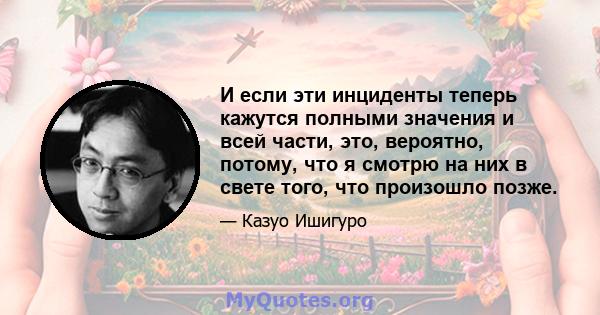 И если эти инциденты теперь кажутся полными значения и всей части, это, вероятно, потому, что я смотрю на них в свете того, что произошло позже.