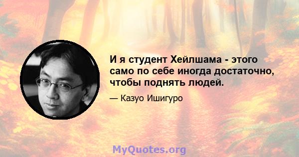 И я студент Хейлшама - этого само по себе иногда достаточно, чтобы поднять людей.