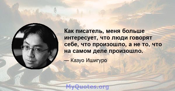 Как писатель, меня больше интересует, что люди говорят себе, что произошло, а не то, что на самом деле произошло.