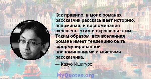 Как правило, в моих романах рассказчик рассказывает историю, вспоминая, и воспоминания окрашены этим и окрашены этим. Таким образом, вся вселенная романа имеет тенденцию быть сформулированной воспоминаниями и мыслями