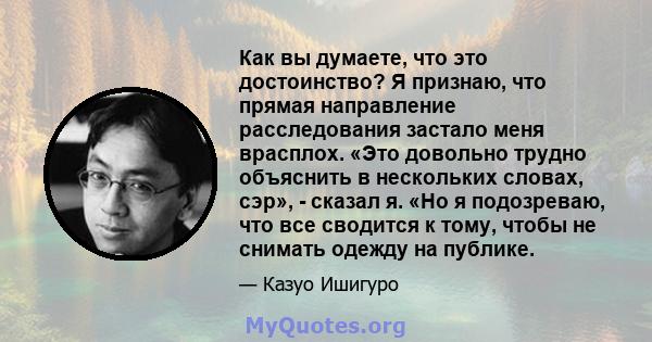 Как вы думаете, что это достоинство? Я признаю, что прямая направление расследования застало меня врасплох. «Это довольно трудно объяснить в нескольких словах, сэр», - сказал я. «Но я подозреваю, что все сводится к