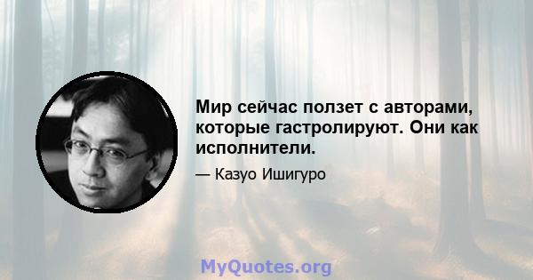 Мир сейчас ползет с авторами, которые гастролируют. Они как исполнители.