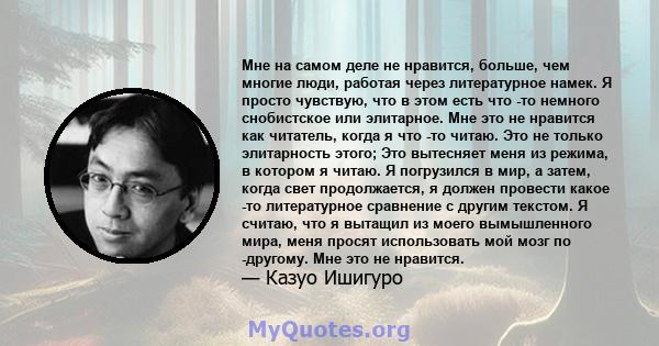 Мне на самом деле не нравится, больше, чем многие люди, работая через литературное намек. Я просто чувствую, что в этом есть что -то немного снобистское или элитарное. Мне это не нравится как читатель, когда я что -то