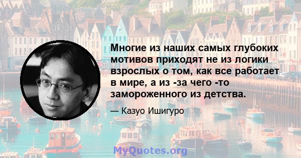 Многие из наших самых глубоких мотивов приходят не из логики взрослых о том, как все работает в мире, а из -за чего -то замороженного из детства.