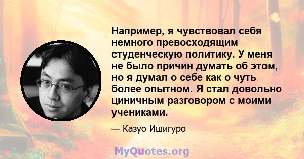 Например, я чувствовал себя немного превосходящим студенческую политику. У меня не было причин думать об этом, но я думал о себе как о чуть более опытном. Я стал довольно циничным разговором с моими учениками.