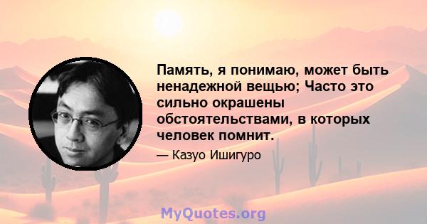 Память, я понимаю, может быть ненадежной вещью; Часто это сильно окрашены обстоятельствами, в которых человек помнит.