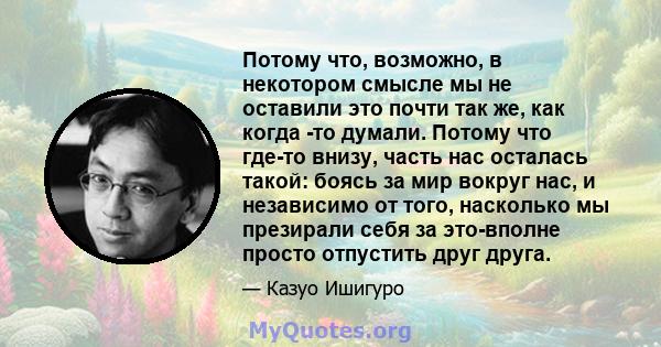 Потому что, возможно, в некотором смысле мы не оставили это почти так же, как когда -то думали. Потому что где-то внизу, часть нас осталась такой: боясь за мир вокруг нас, и независимо от того, насколько мы презирали