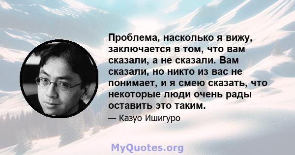 Проблема, насколько я вижу, заключается в том, что вам сказали, а не сказали. Вам сказали, но никто из вас не понимает, и я смею сказать, что некоторые люди очень рады оставить это таким.