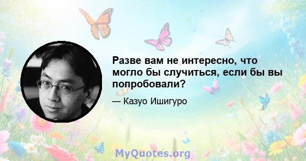 Разве вам не интересно, что могло бы случиться, если бы вы попробовали?