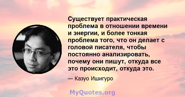 Существует практическая проблема в отношении времени и энергии, и более тонкая проблема того, что он делает с головой писателя, чтобы постоянно анализировать, почему они пишут, откуда все это происходит, откуда это.