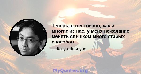 Теперь, естественно, как и многие из нас, у меня нежелание менять слишком много старых способов.