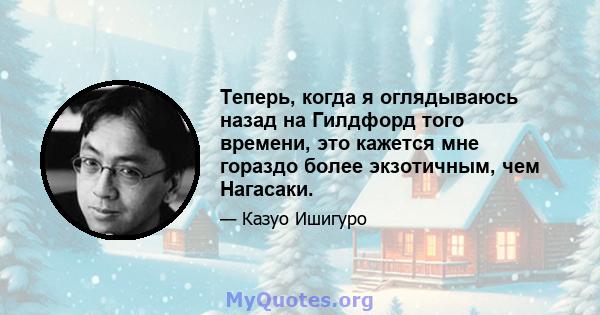 Теперь, когда я оглядываюсь назад на Гилдфорд того времени, это кажется мне гораздо более экзотичным, чем Нагасаки.