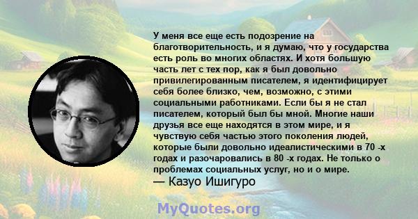 У меня все еще есть подозрение на благотворительность, и я думаю, что у государства есть роль во многих областях. И хотя большую часть лет с тех пор, как я был довольно привилегированным писателем, я идентифицирует себя 