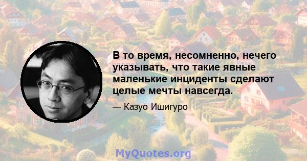 В то время, несомненно, нечего указывать, что такие явные маленькие инциденты сделают целые мечты навсегда.