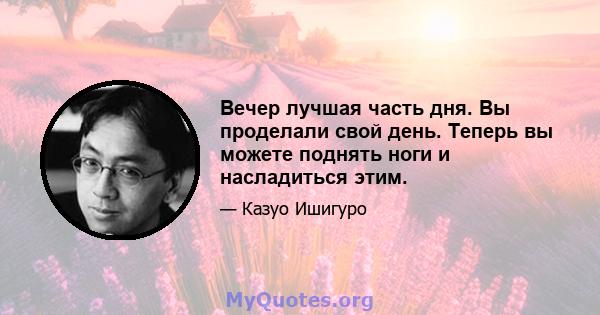 Вечер лучшая часть дня. Вы проделали свой день. Теперь вы можете поднять ноги и насладиться этим.