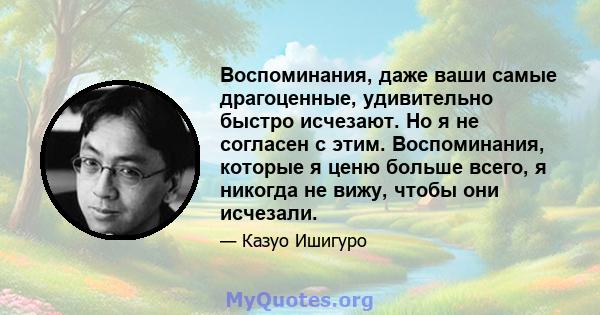 Воспоминания, даже ваши самые драгоценные, удивительно быстро исчезают. Но я не согласен с этим. Воспоминания, которые я ценю больше всего, я никогда не вижу, чтобы они исчезали.