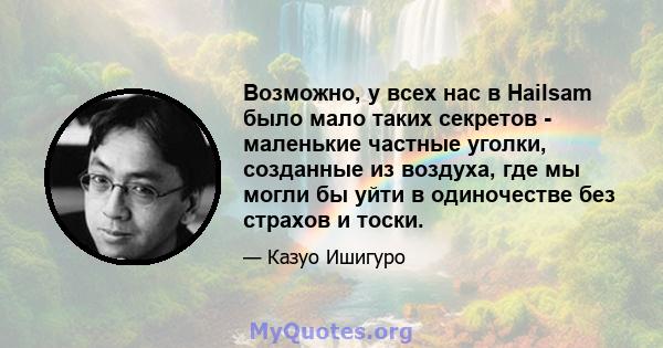 Возможно, у всех нас в Hailsam было мало таких секретов - маленькие частные уголки, созданные из воздуха, где мы могли бы уйти в одиночестве без страхов и тоски.