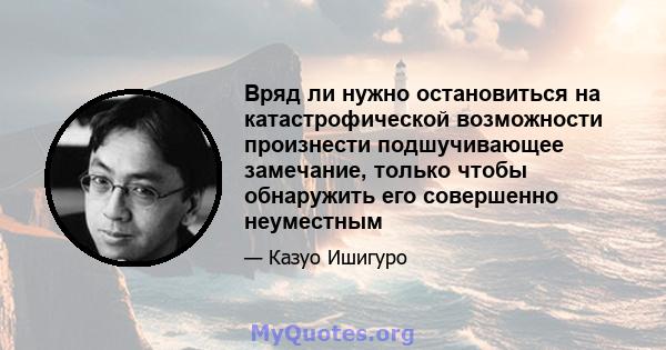 Вряд ли нужно остановиться на катастрофической возможности произнести подшучивающее замечание, только чтобы обнаружить его совершенно неуместным