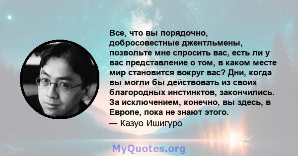 Все, что вы порядочно, добросовестные джентльмены, позвольте мне спросить вас, есть ли у вас представление о том, в каком месте мир становится вокруг вас? Дни, когда вы могли бы действовать из своих благородных