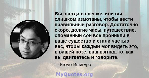 Вы всегда в спешке, или вы слишком измотаны, чтобы вести правильный разговор. Достаточно скоро, долгие часы, путешествие, сломанный сон все проникли в ваше существо и стали частью вас, чтобы каждый мог видеть это, в