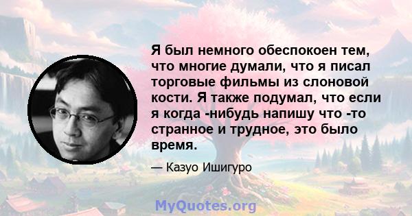 Я был немного обеспокоен тем, что многие думали, что я писал торговые фильмы из слоновой кости. Я также подумал, что если я когда -нибудь напишу что -то странное и трудное, это было время.