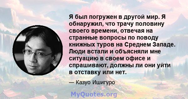 Я был погружен в другой мир. Я обнаружил, что трачу половину своего времени, отвечая на странные вопросы по поводу книжных туров на Среднем Западе. Люди встали и объясняли мне ситуацию в своем офисе и спрашивают, должны 