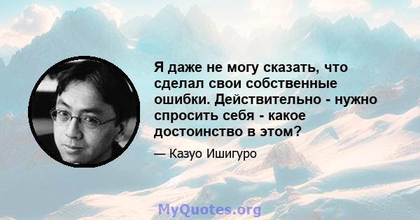 Я даже не могу сказать, что сделал свои собственные ошибки. Действительно - нужно спросить себя - какое достоинство в этом?