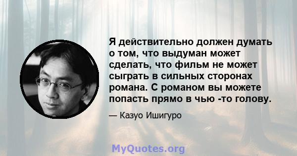 Я действительно должен думать о том, что выдуман может сделать, что фильм не может сыграть в сильных сторонах романа. С романом вы можете попасть прямо в чью -то голову.