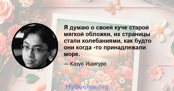 Я думаю о своей куче старой мягкой обложки, их страницы стали колебаниями, как будто они когда -то принадлежали море.